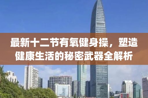 最新十二節(jié)有氧健身操，塑造健康生活的秘密武器全解析