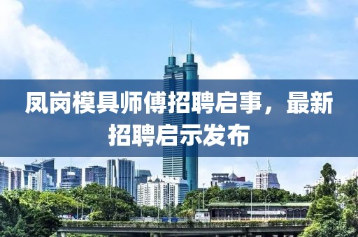 鳳崗模具師傅招聘啟事，最新招聘啟示發(fā)布