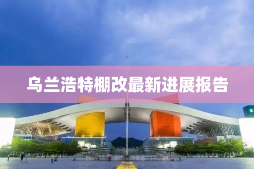 烏蘭浩特棚改最新進(jìn)展報(bào)告