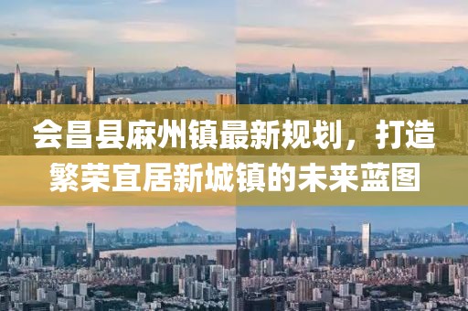 會昌縣麻州鎮(zhèn)最新規(guī)劃，打造繁榮宜居新城鎮(zhèn)的未來藍圖