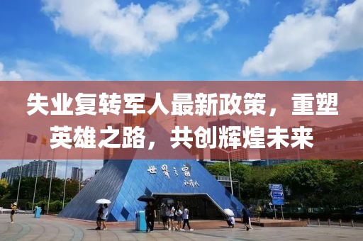 失業(yè)復轉(zhuǎn)軍人最新政策，重塑英雄之路，共創(chuàng)輝煌未來