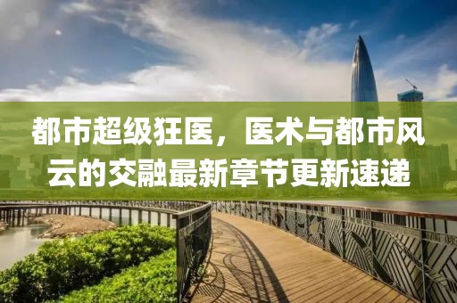 都市超級(jí)狂醫(yī)，醫(yī)術(shù)與都市風(fēng)云的交融最新章節(jié)更新速遞