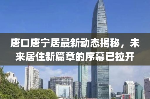 唐口唐寧居最新動(dòng)態(tài)揭秘，未來(lái)居住新篇章的序幕已拉開(kāi)