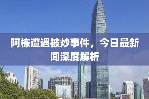 阿棟遭遇被炒事件，今日最新聞深度解析