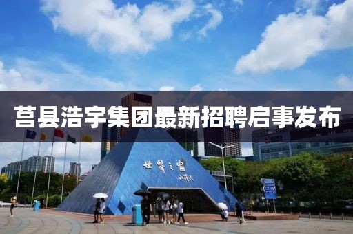 莒縣浩宇集團最新招聘啟事發(fā)布