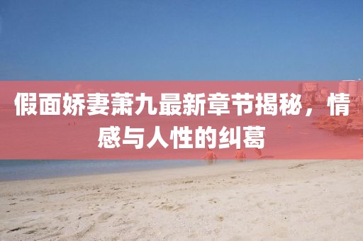 假面嬌妻蕭九最新章節(jié)揭秘，情感與人性的糾葛