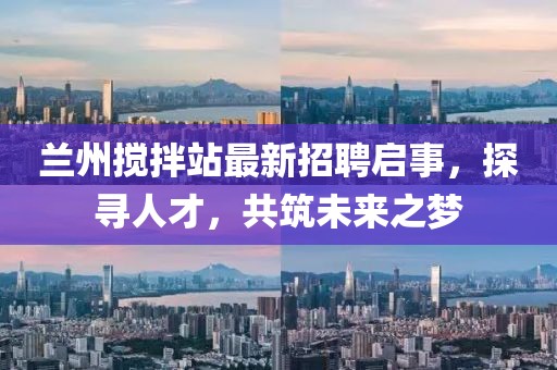 蘭州攪拌站最新招聘啟事，探尋人才，共筑未來之夢