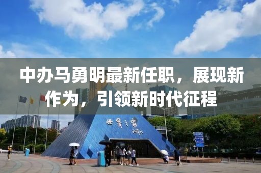 中辦馬勇明最新任職，展現(xiàn)新作為，引領(lǐng)新時(shí)代征程
