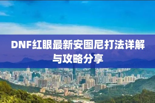 DNF紅眼最新安圖尼打法詳解與攻略分享