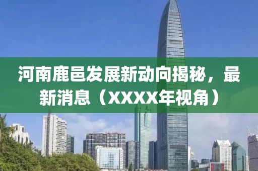 河南鹿邑發(fā)展新動向揭秘，最新消息（XXXX年視角）