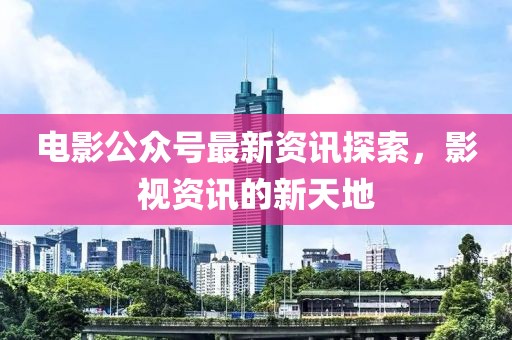 電影公眾號最新資訊探索，影視資訊的新天地