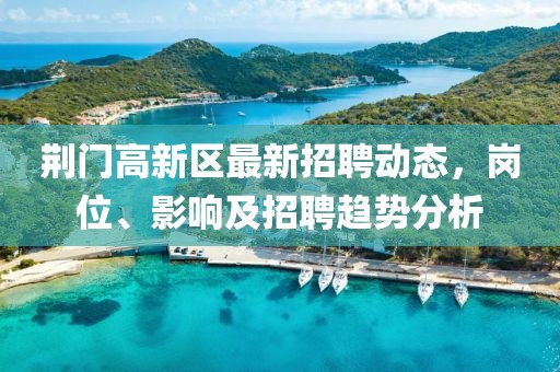 荊門(mén)高新區(qū)最新招聘動(dòng)態(tài)，崗位、影響及招聘趨勢(shì)分析