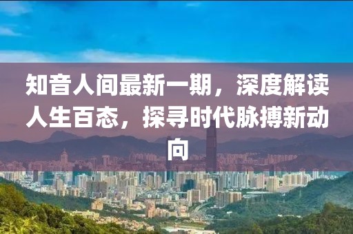 知音人間最新一期，深度解讀人生百態(tài)，探尋時(shí)代脈搏新動(dòng)向