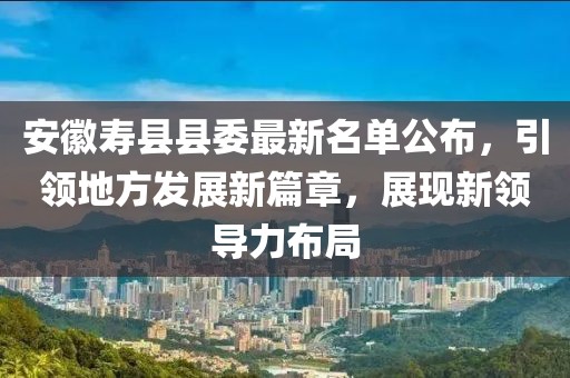 安徽壽縣縣委最新名單公布，引領(lǐng)地方發(fā)展新篇章，展現(xiàn)新領(lǐng)導(dǎo)力布局