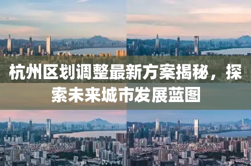 杭州區(qū)劃調(diào)整最新方案揭秘，探索未來(lái)城市發(fā)展藍(lán)圖
