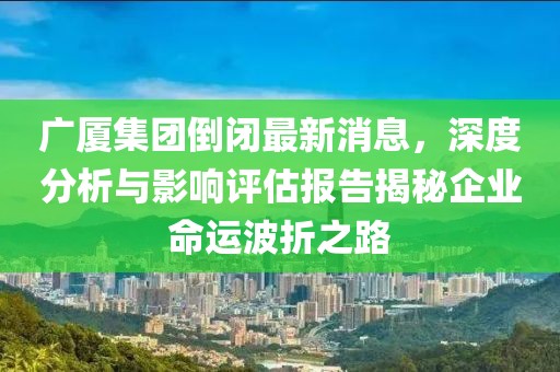 廣廈集團(tuán)倒閉最新消息，深度分析與影響評(píng)估報(bào)告揭秘企業(yè)命運(yùn)波折之路
