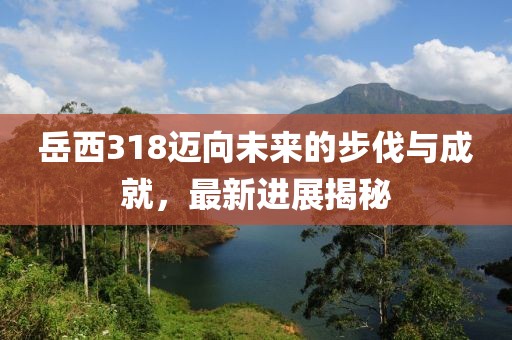 岳西318邁向未來(lái)的步伐與成就，最新進(jìn)展揭秘