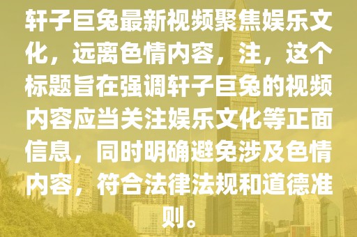 軒子巨兔最新視頻聚焦娛樂文化，遠離色情內(nèi)容，注，這個標題旨在強調(diào)軒子巨兔的視頻內(nèi)容應(yīng)當(dāng)關(guān)注娛樂文化等正面信息，同時明確避免涉及色情內(nèi)容，符合法律法規(guī)和道德準則。