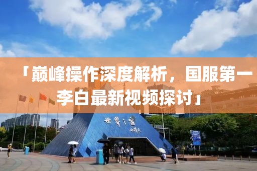 「巔峰操作深度解析，國服第一李白最新視頻探討」