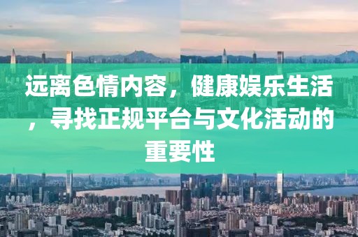 遠(yuǎn)離色情內(nèi)容，健康娛樂生活，尋找正規(guī)平臺與文化活動的重要性