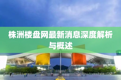 株洲樓盤網(wǎng)最新消息深度解析與概述