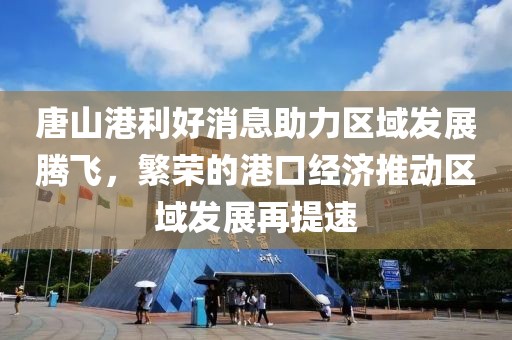 唐山港利好消息助力區(qū)域發(fā)展騰飛，繁榮的港口經(jīng)濟(jì)推動區(qū)域發(fā)展再提速