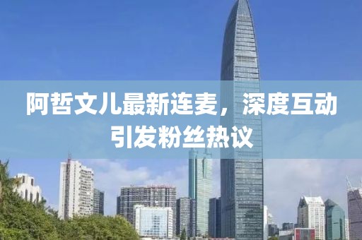 阿哲文兒最新連麥，深度互動(dòng)引發(fā)粉絲熱議