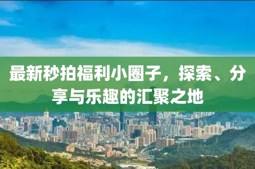 最新秒拍福利小圈子，探索、分享與樂(lè)趣的匯聚之地