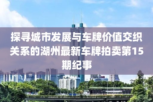 探尋城市發(fā)展與車牌價(jià)值交織關(guān)系的湖州最新車牌拍賣第15期紀(jì)事