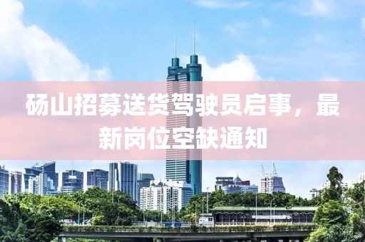 碭山招募送貨駕駛員啟事，最新崗位空缺通知