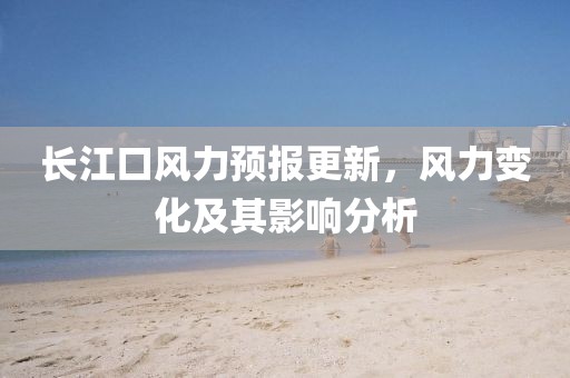 長江口風(fēng)力預(yù)報更新，風(fēng)力變化及其影響分析