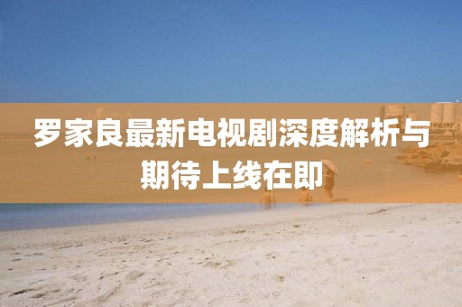 羅家良最新電視劇深度解析與期待上線在即