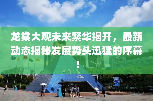龍?zhí)拇笥^未來繁華揭開，最新動(dòng)態(tài)揭秘發(fā)展勢(shì)頭迅猛的序幕！