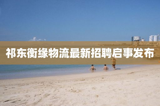 祁東衡緣物流最新招聘啟事發(fā)布
