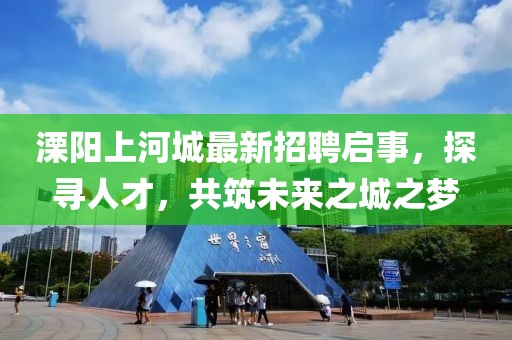 溧陽(yáng)上河城最新招聘啟事，探尋人才，共筑未來(lái)之城之夢(mèng)