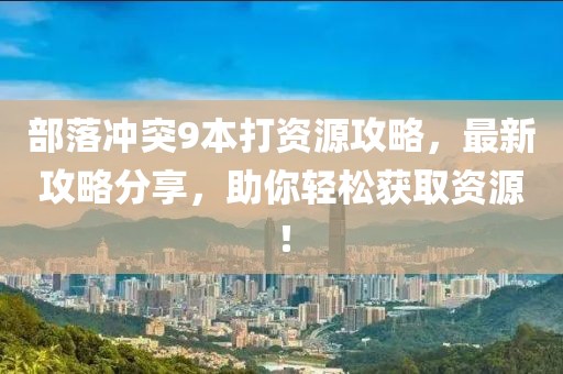 部落沖突9本打資源攻略，最新攻略分享，助你輕松獲取資源！