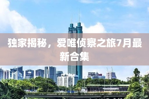 獨(dú)家揭秘，愛唯偵察之旅7月最新合集