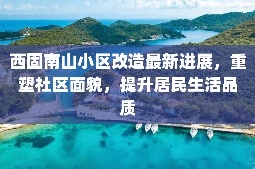 西固南山小區(qū)改造最新進(jìn)展，重塑社區(qū)面貌，提升居民生活品質(zhì)
