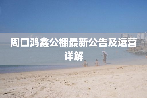 周口鴻鑫公棚最新公告及運營詳解
