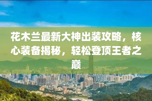 花木蘭最新大神出裝攻略，核心裝備揭秘，輕松登頂王者之巔