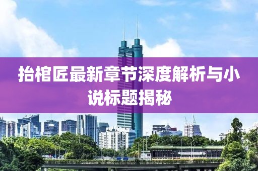 抬棺匠最新章節(jié)深度解析與小說標(biāo)題揭秘