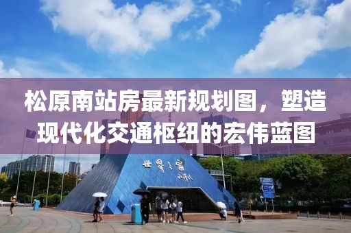 松原南站房最新規(guī)劃圖，塑造現(xiàn)代化交通樞紐的宏偉藍(lán)圖