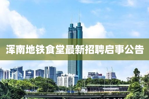 渾南地鐵食堂最新招聘啟事公告