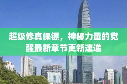 超級修真保鏢，神秘力量的覺醒最新章節(jié)更新速遞
