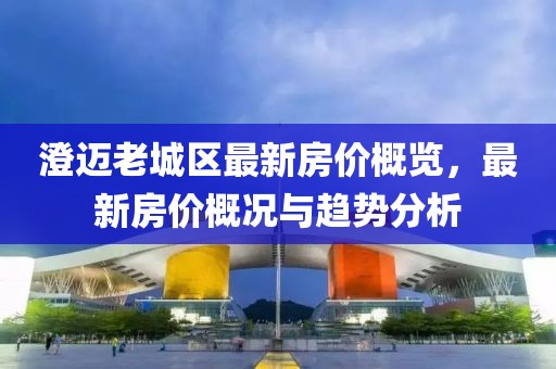 澄邁老城區(qū)最新房價概覽，最新房價概況與趨勢分析