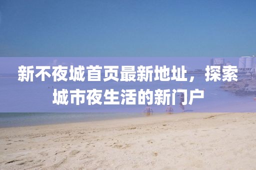 新不夜城首頁最新地址，探索城市夜生活的新門戶