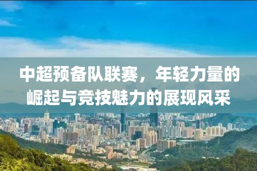 中超預(yù)備隊(duì)聯(lián)賽，年輕力量的崛起與競(jìng)技魅力的展現(xiàn)風(fēng)采