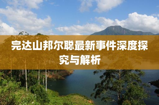 完達(dá)山邦爾聰最新事件深度探究與解析