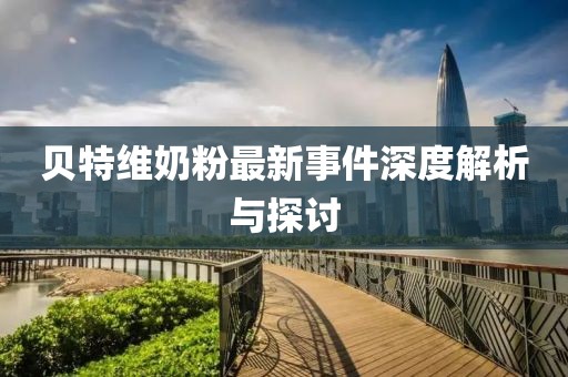 貝特維奶粉最新事件深度解析與探討