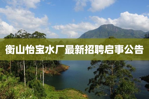 衡山怡寶水廠最新招聘啟事公告